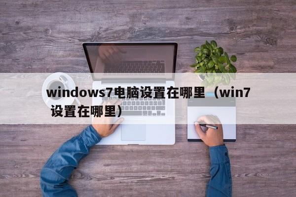 windows7电脑设置在哪里（win7 设置在哪里）