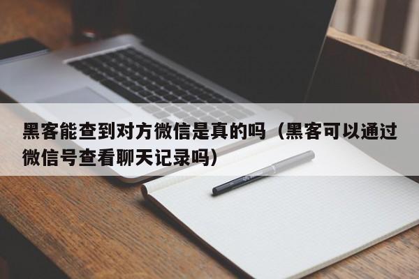 黑客能查到对方微信是真的吗（黑客可以通过微信号查看聊天记录吗）