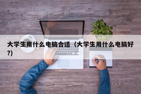 大学生用什么电脑合适（大学生用什么电脑好?）