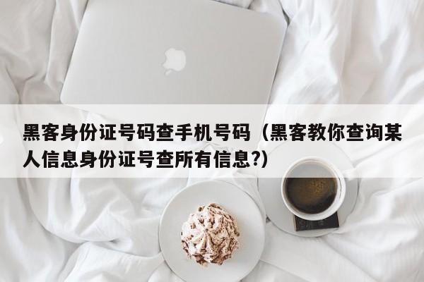 黑客身份证号码查手机号码（黑客教你查询某人信息身份证号查所有信息?）