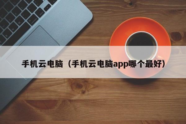 手机云电脑（手机云电脑app哪个最好）