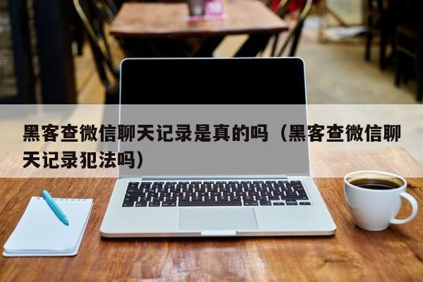 黑客查微信聊天记录是真的吗（黑客查微信聊天记录犯法吗）