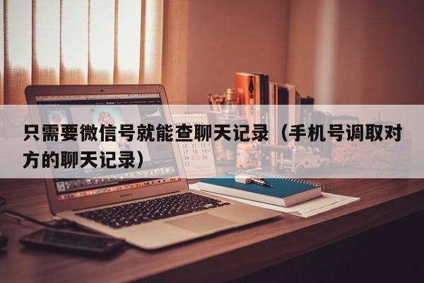 只需要微信号就能查聊天记录（手机号调取对方的聊天记录）
