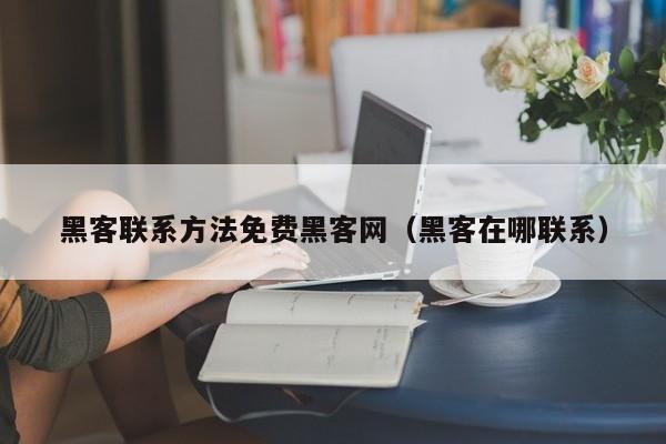 黑客联系方法免费黑客网（黑客在哪联系）