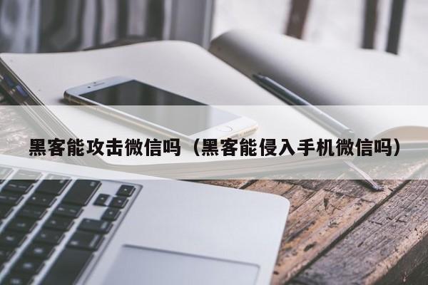 黑客能攻击微信吗（黑客能侵入手机微信吗）