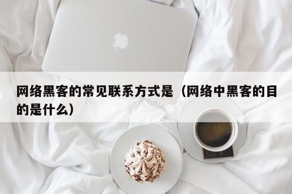 网络黑客的常见联系方式是（网络中黑客的目的是什么）