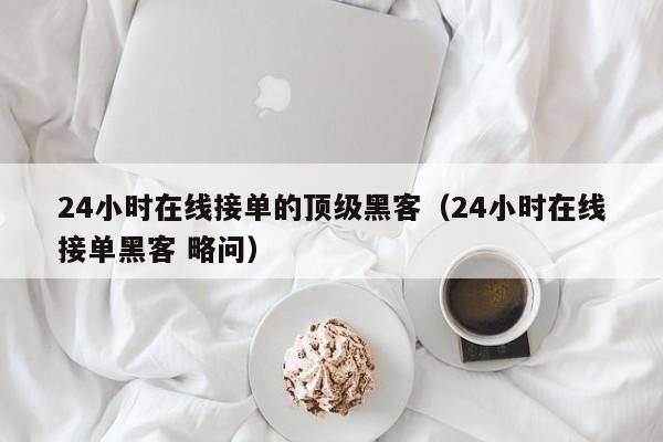 24小时在线接单的顶级黑客（24小时在线接单黑客 略问）