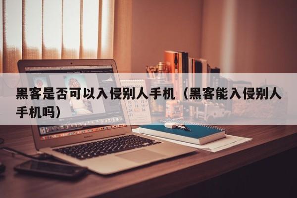 黑客是否可以入侵别人手机（黑客能入侵别人手机吗）