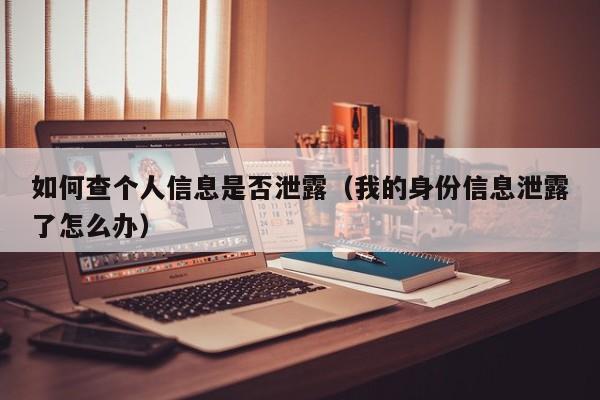 如何查个人信息是否泄露（我的身份信息泄露了怎么办）