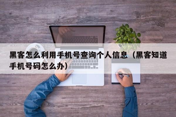 黑客怎么利用手机号查询个人信息（黑客知道手机号码怎么办）