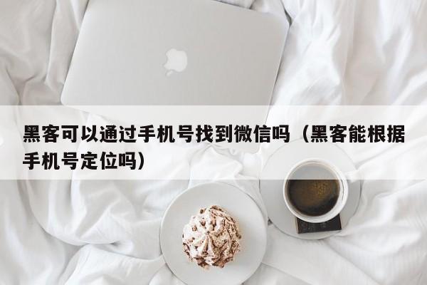 黑客可以通过手机号找到微信吗（黑客能根据手机号定位吗）