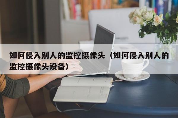 如何侵入别人的监控摄像头（如何侵入别人的监控摄像头设备）