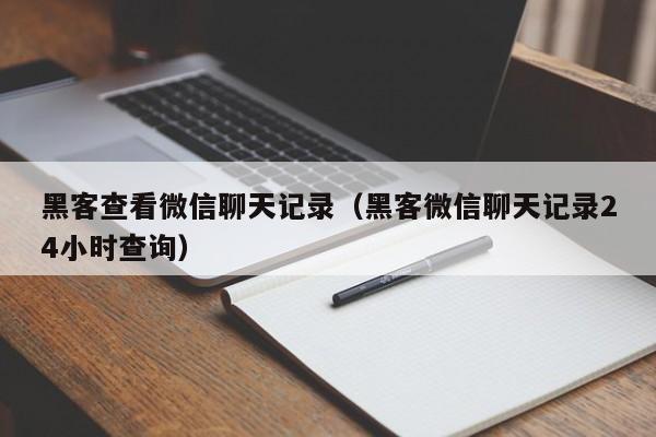 黑客查看微信聊天记录（黑客微信聊天记录24小时查询）