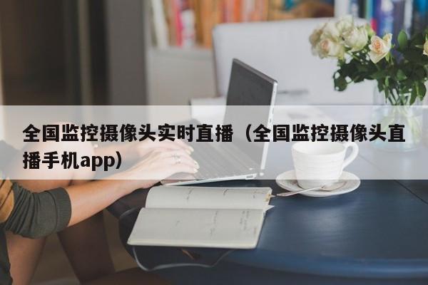 全国监控摄像头实时直播（全国监控摄像头直播手机app）