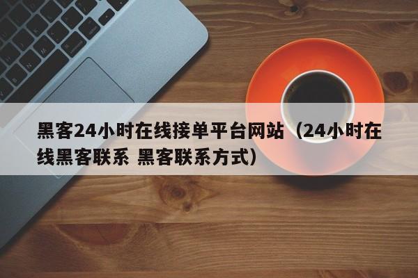 黑客24小时在线接单平台网站（24小时在线黑客联系 黑客联系方式）