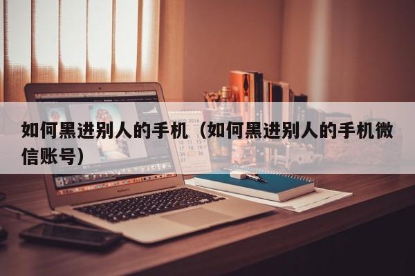 如何黑进别人的手机（如何黑进别人的手机微信账号）