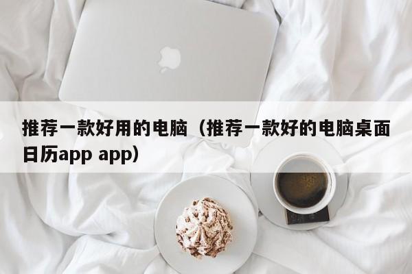推荐一款好用的电脑（推荐一款好的电脑桌面日历app app）