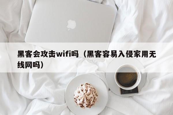 黑客会攻击wifi吗（黑客容易入侵家用无线网吗）