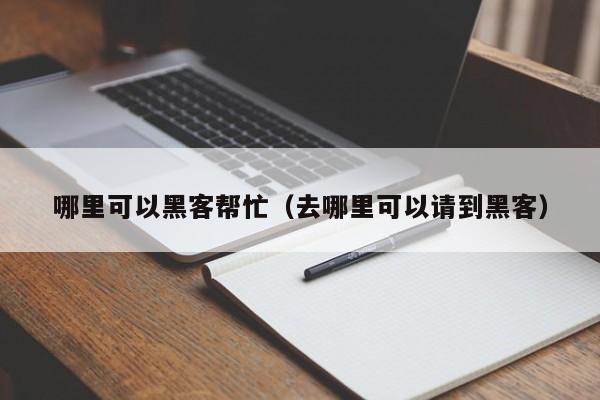哪里可以黑客帮忙（去哪里可以请到黑客）