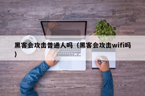 黑客会攻击普通人吗（黑客会攻击wifi吗）