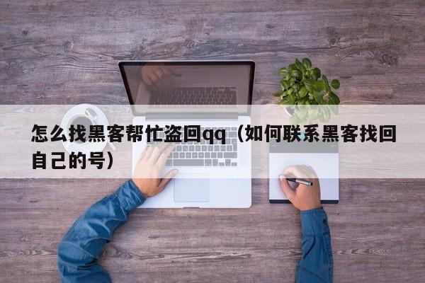 怎么找黑客帮忙盗回qq（如何联系黑客找回自己的号）