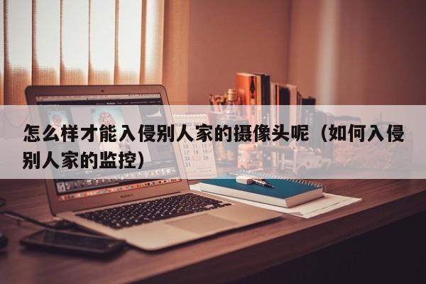 怎么样才能入侵别人家的摄像头呢（如何入侵别人家的监控）