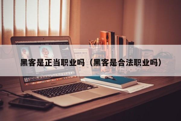 黑客是正当职业吗（黑客是合法职业吗）