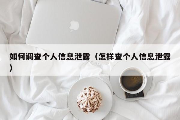 如何调查个人信息泄露（怎样查个人信息泄露）