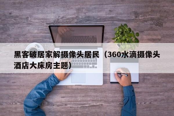 黑客破居家解摄像头居民（360水滴摄像头酒店大床房主题）