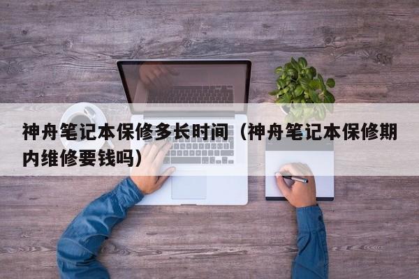 神舟笔记本保修多长时间（神舟笔记本保修期内维修要钱吗）