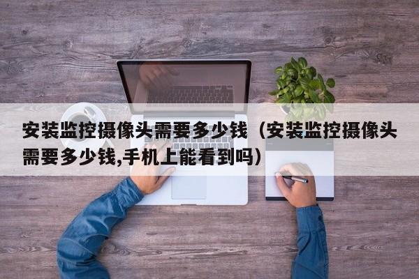 安装监控摄像头需要多少钱（安装监控摄像头需要多少钱,手机上能看到吗）