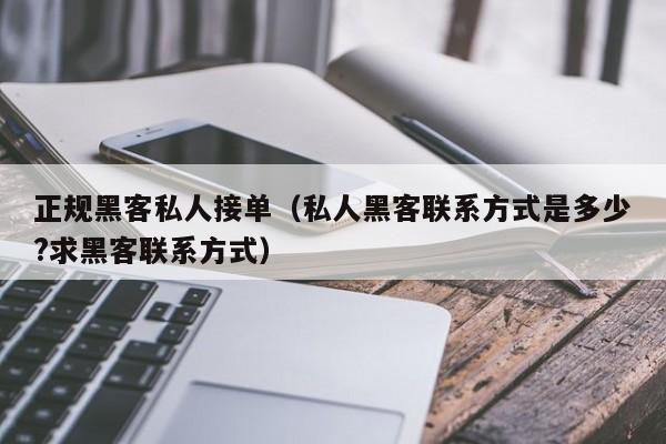 正规黑客私人接单（私人黑客联系方式是多少?求黑客联系方式）