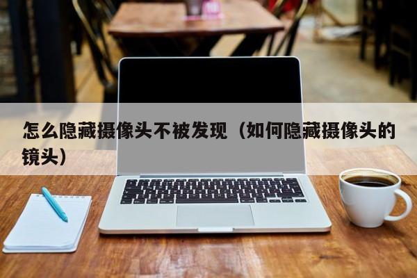 怎么隐藏摄像头不被发现（如何隐藏摄像头的镜头）