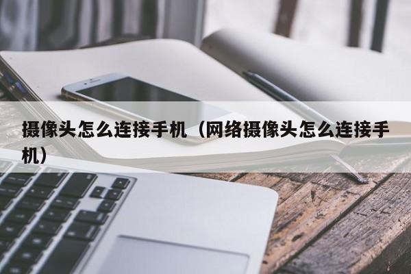 摄像头怎么连接手机（网络摄像头怎么连接手机）