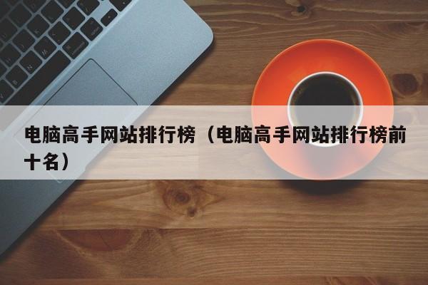 电脑高手网站排行榜（电脑高手网站排行榜前十名）