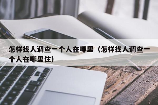 怎样找人调查一个人在哪里（怎样找人调查一个人在哪里住）