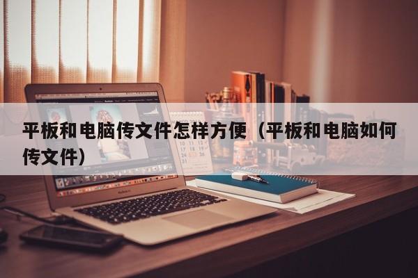 平板和电脑传文件怎样方便（平板和电脑如何传文件）