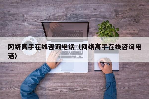 网络高手在线咨询电话（网络高手在线咨询电话）