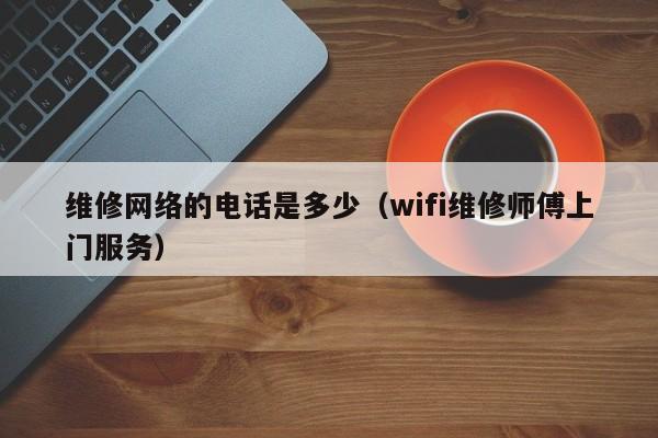 维修网络的电话是多少（wifi维修师傅上门服务）