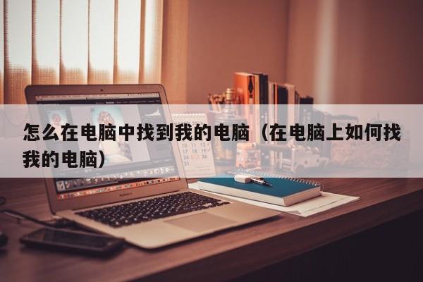 怎么在电脑中找到我的电脑（在电脑上如何找我的电脑）
