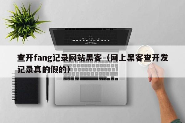 查开fang记录网站黑客（网上黑客查开发记录真的假的）
