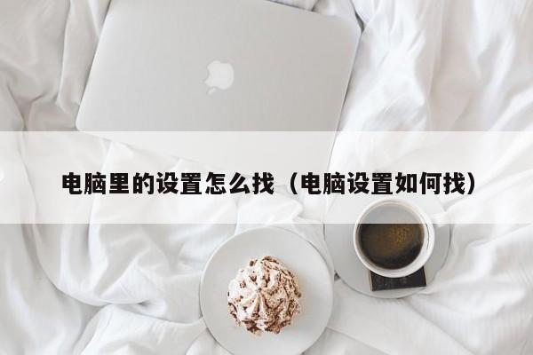 电脑里的设置怎么找（电脑设置如何找）