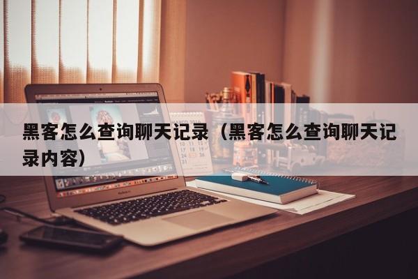 黑客怎么查询聊天记录（黑客怎么查询聊天记录内容）