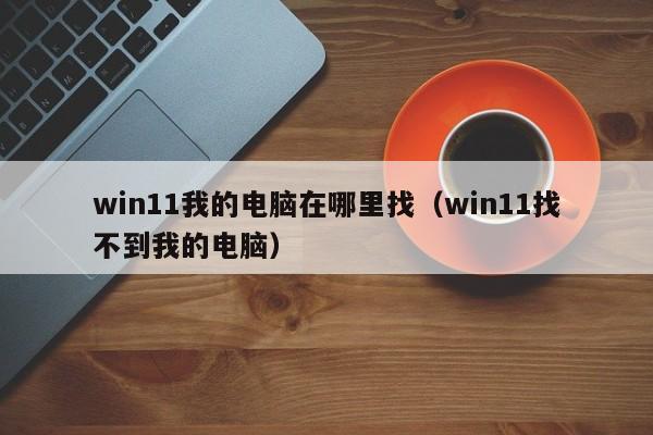 win11我的电脑在哪里找（win11找不到我的电脑）
