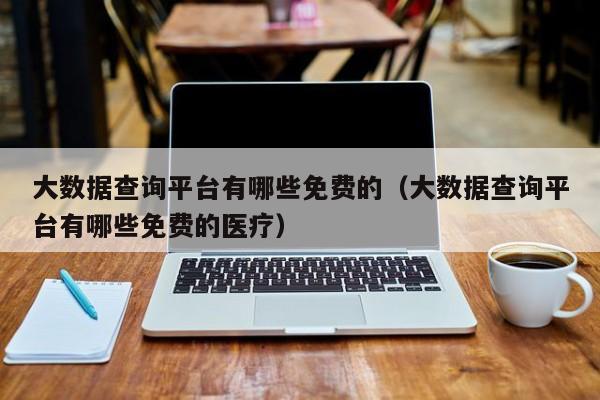 大数据查询平台有哪些免费的（大数据查询平台有哪些免费的医疗）