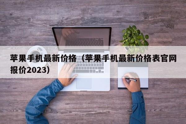 苹果手机最新价格（苹果手机最新价格表官网报价2023）
