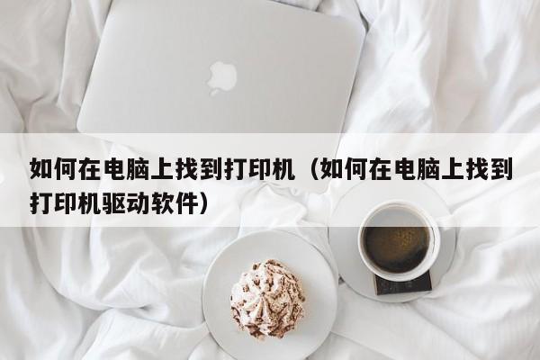 如何在电脑上找到打印机（如何在电脑上找到打印机驱动软件）