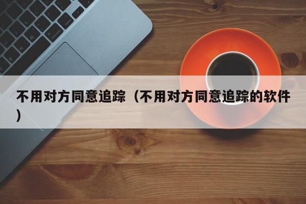 不用对方同意追踪（不用对方同意追踪的软件）