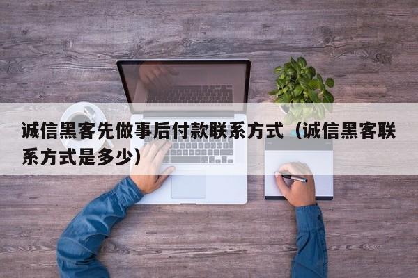诚信黑客先做事后付款联系方式（诚信黑客联系方式是多少）