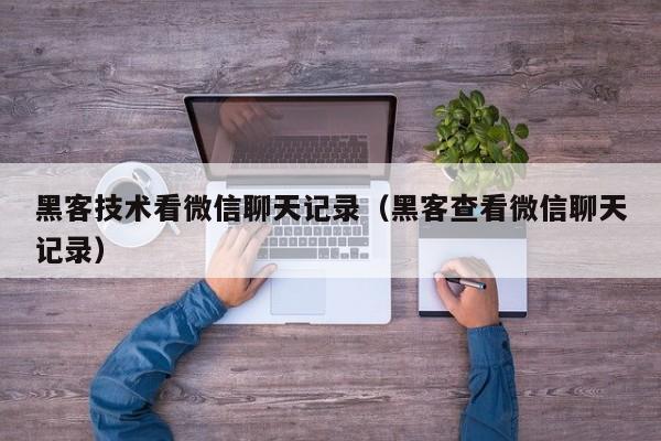 黑客技术看微信聊天记录（黑客查看微信聊天记录）